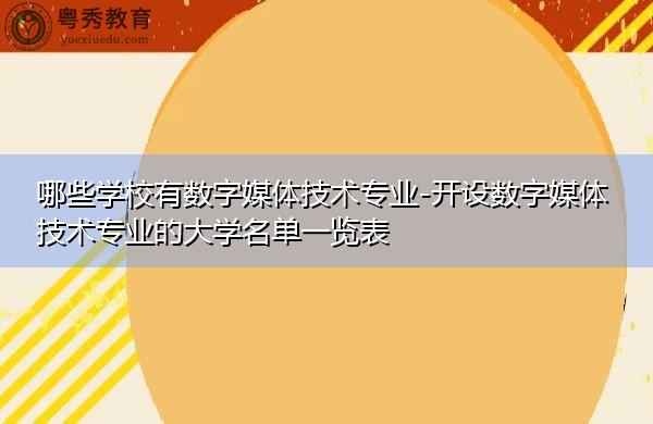哪些学校有数字媒体技术专业-开设数字媒体技术专业的大学名单一览表