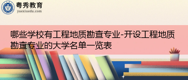 哪些学校有工程地质勘查专业-开设工程地质勘查专业的大学名单一览表