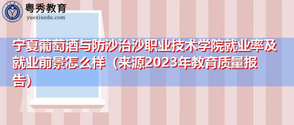 宁夏葡萄酒与防沙治沙职业技术学院就业率及就业前景怎么样(来源2023年教育质量报告) 宁夏葡萄酒与防沙治沙职业技术学院就业率及就业前景怎么样(来源2023年教育质量报告)