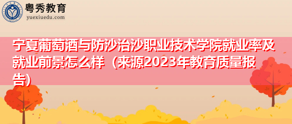 宁夏葡萄酒与防沙治沙职业技术学院就业率及就业前景怎么样(来源2023年教育质量报告) 宁夏葡萄酒与防沙治沙职业技术学院就业率及就业前景怎么样(来源2023年教育质量报告)