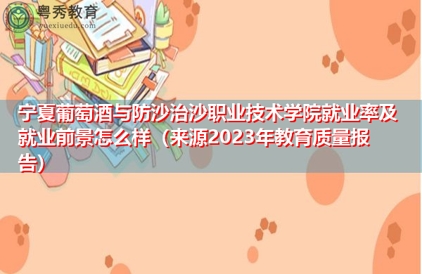 宁夏葡萄酒与防沙治沙职业技术学院就业率及就业前景怎么样(来源2023年教育质量报告) 宁夏葡萄酒与防沙治沙职业技术学院就业率及就业前景怎么样(来源2023年教育质量报告)