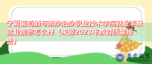 宁夏葡萄酒与防沙治沙职业技术学院就业率及就业前景怎么样（来源2023年教育质量报告）
