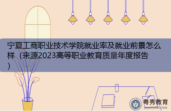 宁夏工商职业技术学院就业率及就业前景怎么样（来源2023高等职业教育质量年度报告）