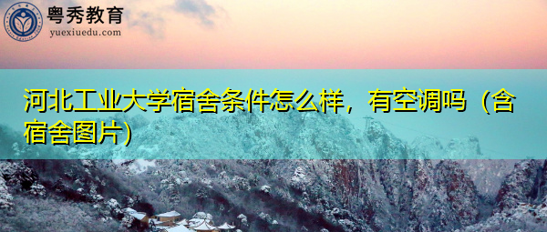 河北工业大学宿舍条件怎么样,有空调吗(含宿舍图片) 河北工业大学宿舍条件怎么样,有空调吗(含宿舍图片)