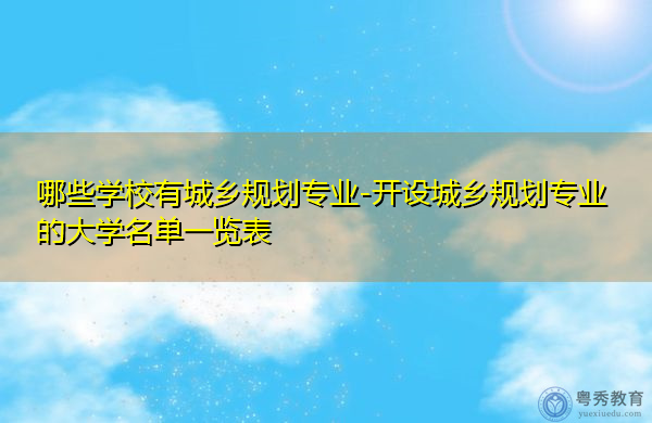 哪些学校有城乡规划专业-开设城乡规划专业的大学名单一览表 哪些学校有城乡规划专业-开设城乡规划专业的大学名单一览表