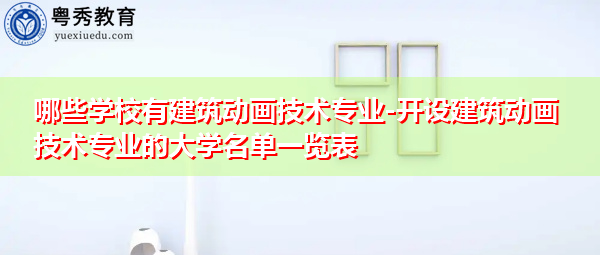 哪些学校有建筑动画技术专业-开设建筑动画技术专业的大学名单一览表 哪些学校有建筑动画技术专业-开设建筑动画技术专业的大学名单一览表