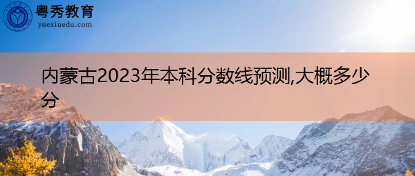 内蒙古2023年本科分数线预测,大概多少分