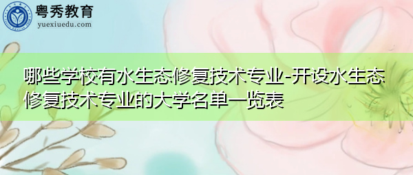 哪些学校有水生态修复技术专业-开设水生态修复技术专业的大学名单一览表 哪些学校有水生态修复技术专业-开设水生态修复技术专业的大学名单一览表