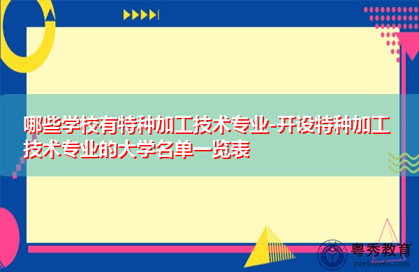 哪些学校有特种加工技术专业-开设特种加工技术专业的大学名单一览表