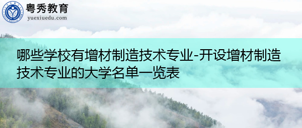哪些学校有增材制造技术专业-开设增材制造技术专业的大学名单一览表 哪些学校有增材制造技术专业-开设增材制造技术专业的大学名单一览表