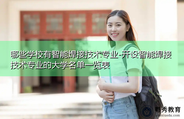 哪些学校有智能焊接技术专业-开设智能焊接技术专业的大学名单一览表 哪些学校有智能焊接技术专业-开设智能焊接技术专业的大学名单一览表