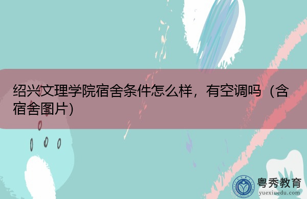 绍兴文理学院宿舍条件怎么样,有空调吗(含宿舍图片) 绍兴文理学院宿舍条件怎么样,有空调吗(含宿舍图片)