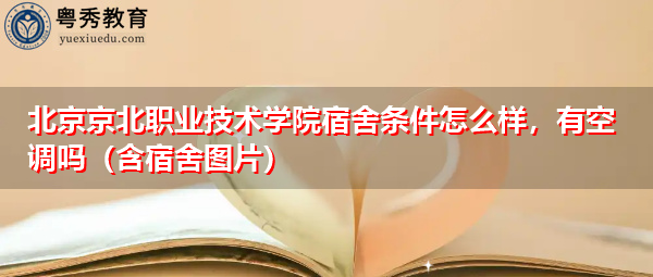 北京京北职业技术学院宿舍条件怎么样,有空调吗(含宿舍图片) 北京京北职业技术学院宿舍条件怎么样,有空调吗(含宿舍图片)