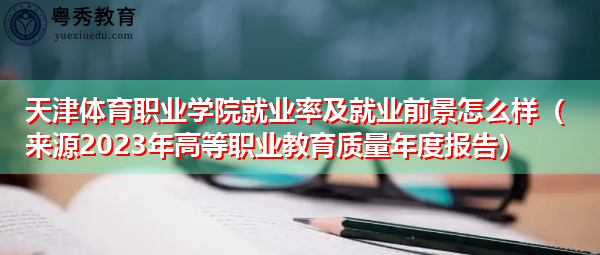 天津体育职业学院就业率及就业前景怎么样（来源2023年高等职业教育质量年度报告）
