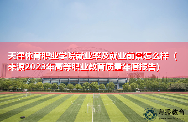 天津体育职业学院就业率及就业前景怎么样（来源2023年高等职业教育质量年度报告）