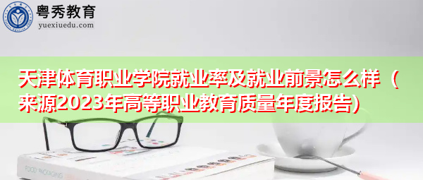 天津体育职业学院就业率及就业前景怎么样（来源2023年高等职业教育质量年度报告）