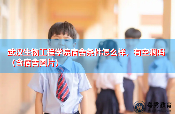 武汉生物工程学院宿舍条件怎么样,有空调吗(含宿舍图片) 武汉生物工程学院宿舍条件怎么样,有空调吗(含宿舍图片)