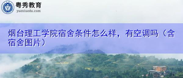 烟台理工学院宿舍条件怎么样，有空调吗（含宿舍图片）