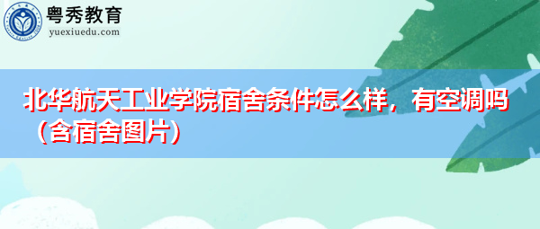 北华航天工业学院宿舍条件怎么样,有空调吗(含宿舍图片) 北华航天工业学院宿舍条件怎么样,有空调吗(含宿舍图片)