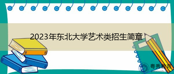 2023年东北大学艺术类招生简章 2023年东北大学艺术类招生简章