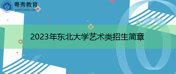 2023年东北大学艺术类招生简章 2023年东北大学艺术类招生简章