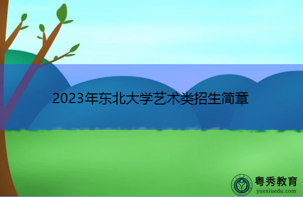 2023年东北大学艺术类招生简章 2023年东北大学艺术类招生简章