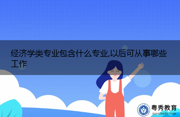经济学类专业包含什么专业,以后可从事哪些工作 经济学类专业包含什么专业,以后可从事哪些工作