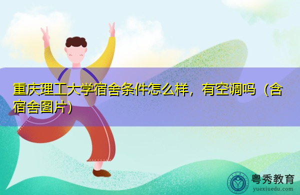 重庆理工大学宿舍条件怎么样，有空调吗（含宿舍图片）