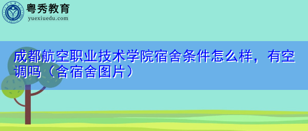 成都航空职业技术学院宿舍条件怎么样，有空调吗（含宿舍图片）