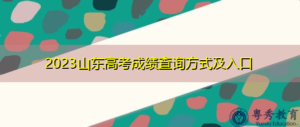 2023山东高考成绩查询方式及入口 2023山东高考成绩查询方式及入口