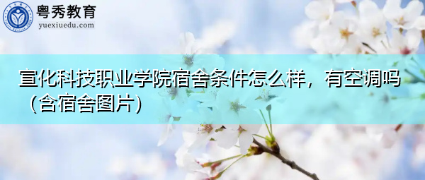 宣化科技职业学院宿舍条件怎么样，有空调吗（含宿舍图片）