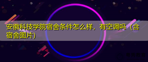 安徽科技学院宿舍条件怎么样，有空调吗（含宿舍图片）