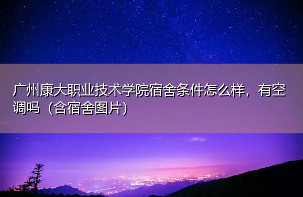 广州康大职业技术学院宿舍条件怎么样，有空调吗（含宿舍图片）