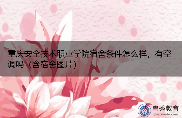 重庆安全技术职业学院宿舍条件怎么样，有空调吗（含宿舍图片）