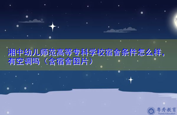 湘中幼儿师范高等专科学校宿舍条件怎么样,有空调吗(含宿舍图片) 湘中幼儿师范高等专科学校宿舍条件怎么样,有空调吗(含宿舍图片)