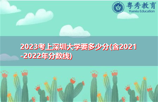 2023考上深圳大学要多少分(含2021-2022年分数线) 2023考上深圳大学要多少分(含2021-2022年分数线)