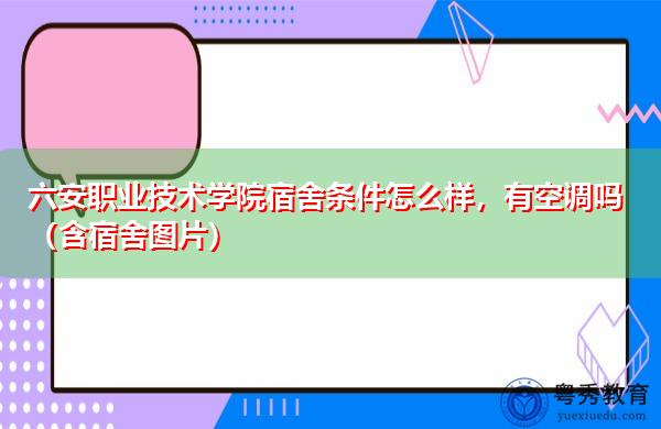 六安职业技术学院宿舍条件怎么样，有空调吗（含宿舍图片）