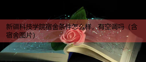 新疆科技学院宿舍条件怎么样，有空调吗（含宿舍图片）