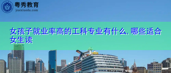 女孩子就业率高的工科专业有什么,哪些适合女生读 女孩子就业率高的工科专业有什么,哪些适合女生读
