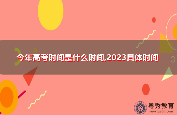 今年高考时间是什么时间,2023具体时间 今年高考时间是什么时间,2023具体时间