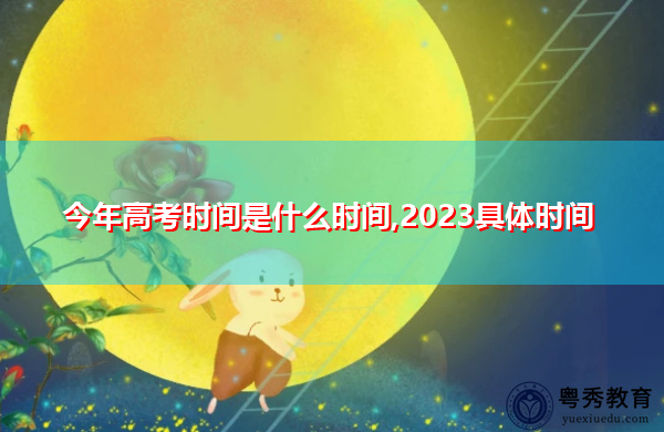 今年高考时间是什么时间,2023具体时间 今年高考时间是什么时间,2023具体时间