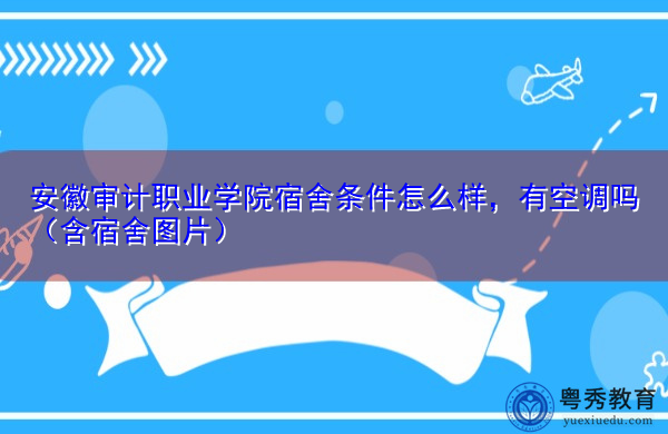 安徽审计职业学院宿舍条件怎么样，有空调吗（含宿舍图片）