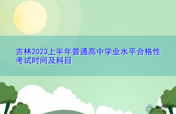 吉林2023上半年普通高中学业水平合格性考试时间及科目 吉林2023上半年普通高中学业水平合格性考试时间及科目