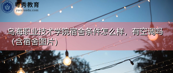 乌海职业技术学院宿舍条件怎么样,有空调吗(含宿舍图片) 乌海职业技术学院宿舍条件怎么样,有空调吗(含宿舍图片)