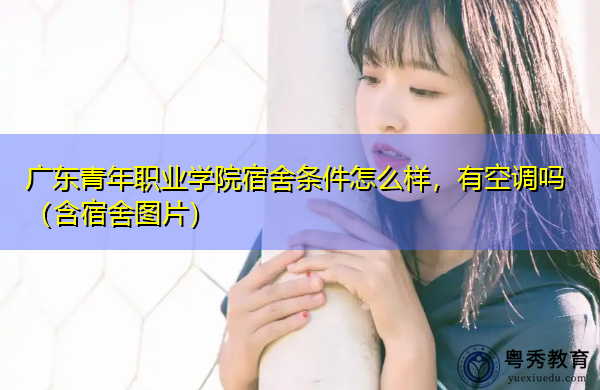 广东青年职业学院宿舍条件怎么样,有空调吗(含宿舍图片) 广东青年职业学院宿舍条件怎么样,有空调吗(含宿舍图片)