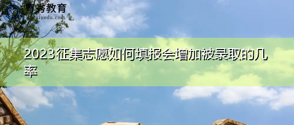 2023征集志愿如何填报会增加被录取的几率
