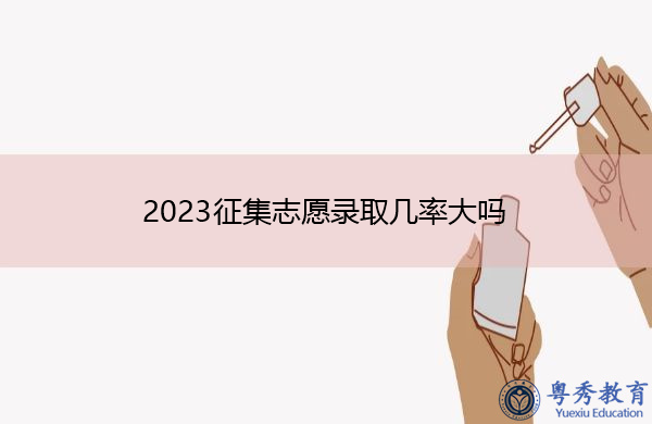 2023征集志愿录取几率大吗 2023征集志愿录取几率大吗