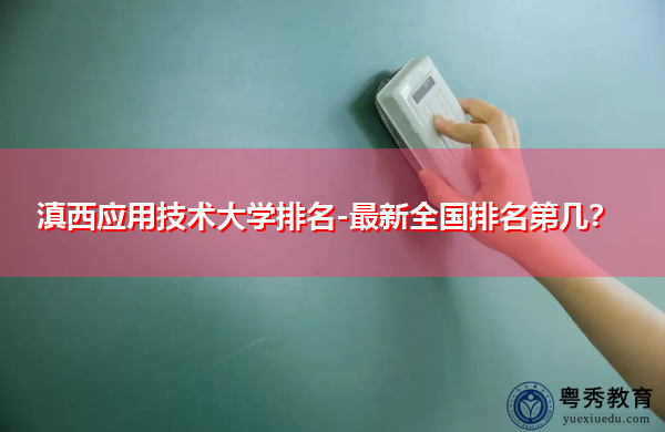 滇西应用技术大学排名-最新全国排名第几? 滇西应用技术大学排名-最新全国排名第几?