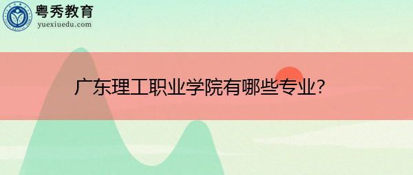 广东理工职业学院有哪些专业？