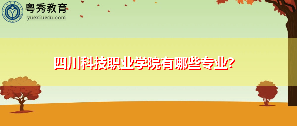 四川科技职业学院有哪些专业? 四川科技职业学院有哪些专业?